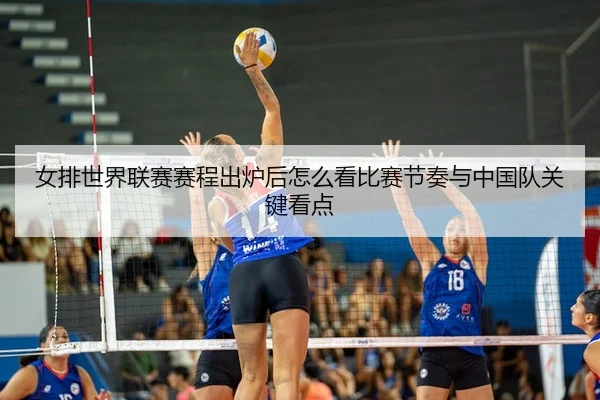 女排世界联赛赛程出炉后怎么看比赛节奏与中国队关键看点